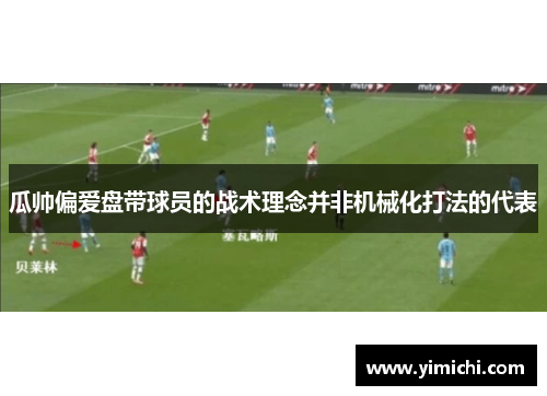 瓜帅偏爱盘带球员的战术理念并非机械化打法的代表
