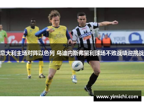 意大利主场对阵以色列 乌迪内斯弗留利球场不败战绩迎挑战