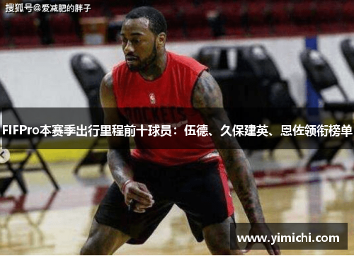 FIFPro本赛季出行里程前十球员：伍德、久保建英、恩佐领衔榜单