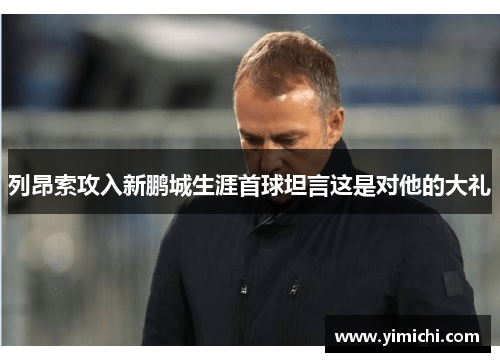 列昂索攻入新鹏城生涯首球坦言这是对他的大礼