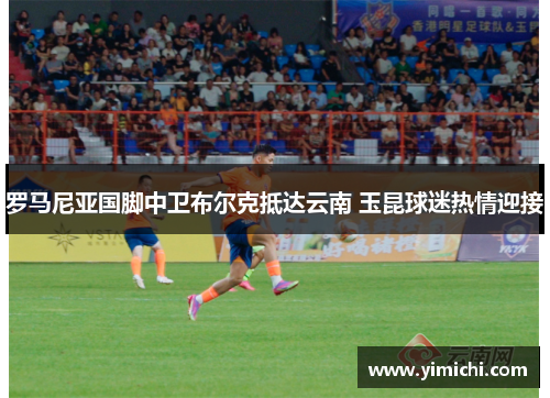 罗马尼亚国脚中卫布尔克抵达云南 玉昆球迷热情迎接
