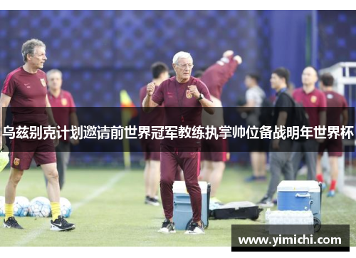 乌兹别克计划邀请前世界冠军教练执掌帅位备战明年世界杯